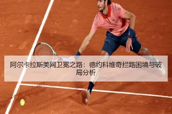 阿尔卡拉斯美网卫冕之路：德约科维奇拦路困境与破局分析