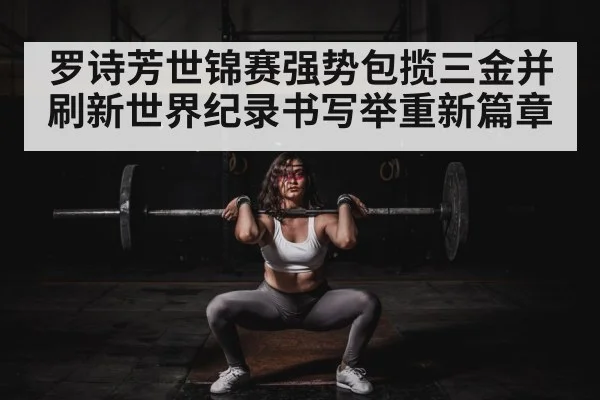 罗诗芳世锦赛强势包揽三金并刷新世界纪录书写举重新篇章