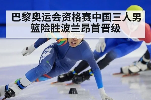 巴黎奥运会资格赛中国三人男篮险胜波兰昂首晋级