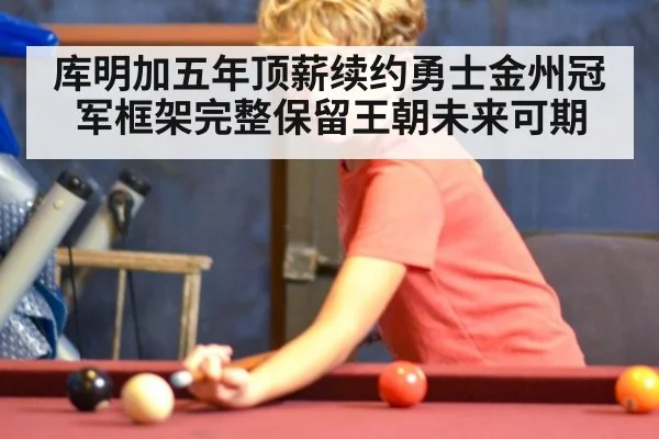 库明加五年顶薪续约勇士金州冠军框架完整保留王朝未来可期