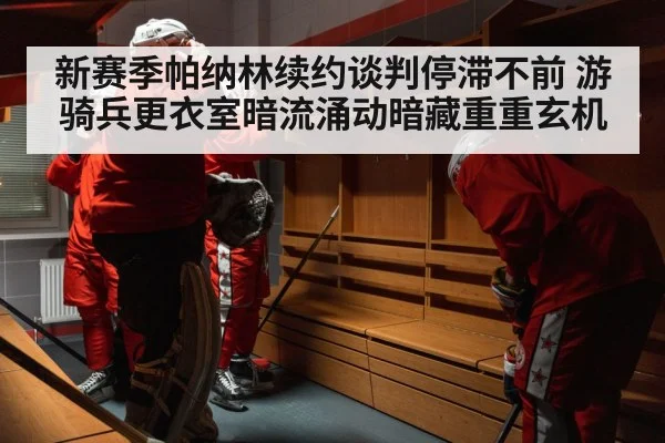 新赛季帕纳林续约谈判停滞不前 游骑兵更衣室暗流涌动暗藏重重玄机