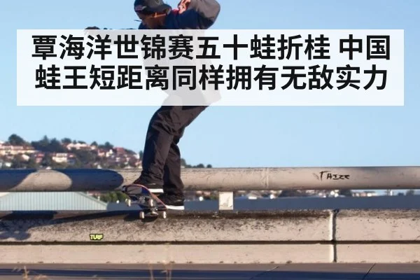 覃海洋世锦赛五十蛙折桂 中国蛙王短距离同样拥有无敌实力