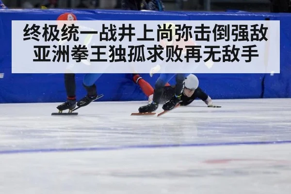 终极统一战井上尚弥击倒强敌亚洲拳王独孤求败再无敌手