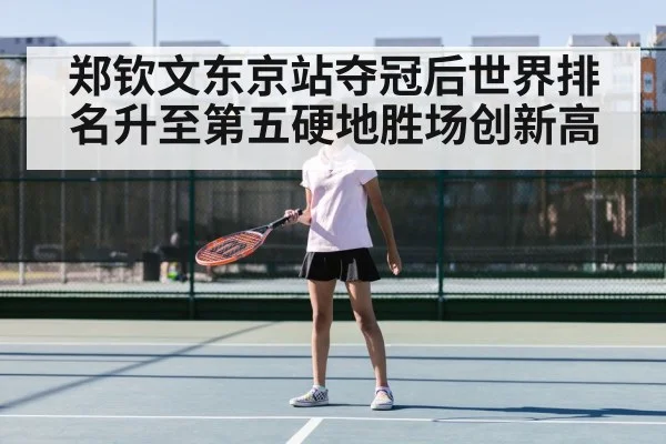 郑钦文东京站夺冠后世界排名升至第五硬地胜场创新高