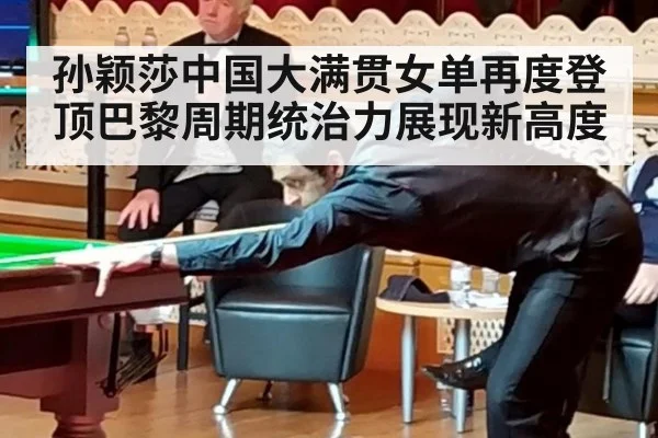 孙颖莎中国大满贯女单再度登顶巴黎周期统治力展现新高度