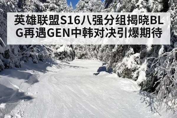 英雄联盟S16八强分组揭晓BLG再遇GEN中韩对决引爆期待