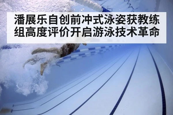 潘展乐自创前冲式泳姿获教练组高度评价开启游泳技术革命